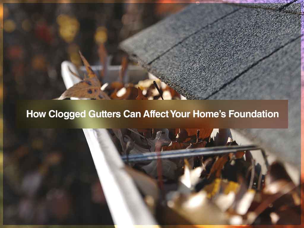 How Clogged Gutters Can Affect Your Homes Foundation